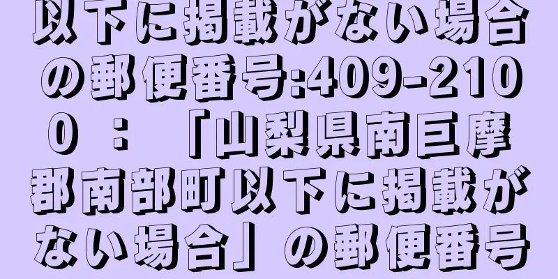 以下に掲載がない場合の郵便番号:409-2100 ： 「山梨県南巨摩郡南部町以下に掲載がない場合」の郵便番号