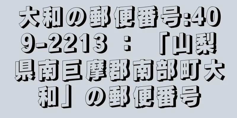 大和の郵便番号:409-2213 ： 「山梨県南巨摩郡南部町大和」の郵便番号