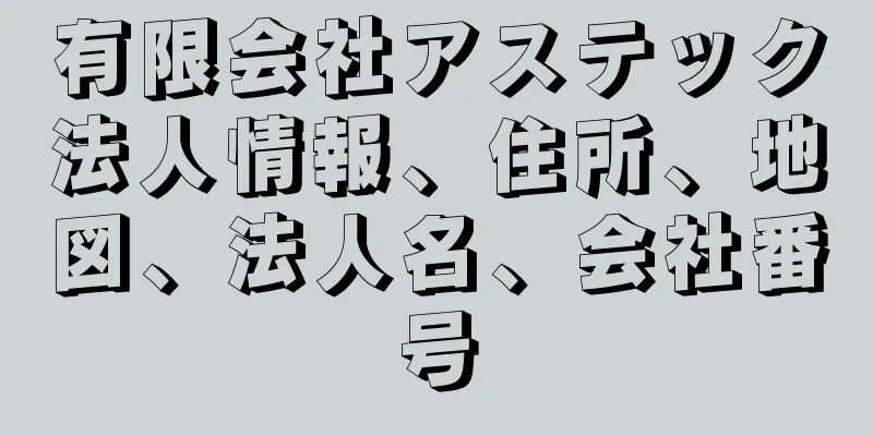 有限会社アステック法人情報、住所、地図、法人名、会社番号