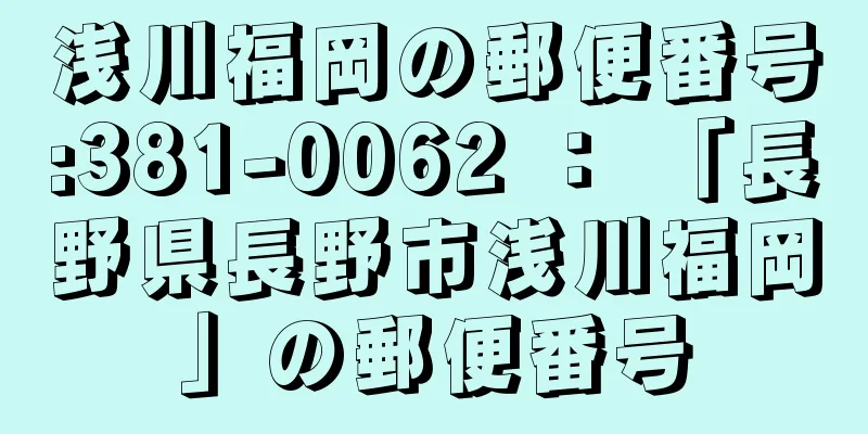 浅川福岡の郵便番号:381-0062 ： 「長野県長野市浅川福岡」の郵便番号