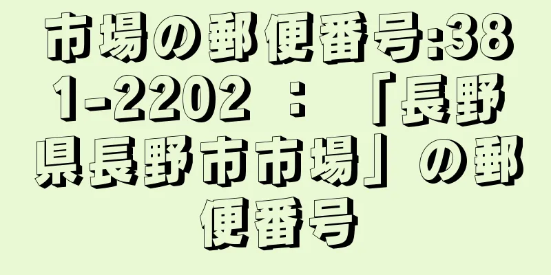 市場の郵便番号:381-2202 ： 「長野県長野市市場」の郵便番号