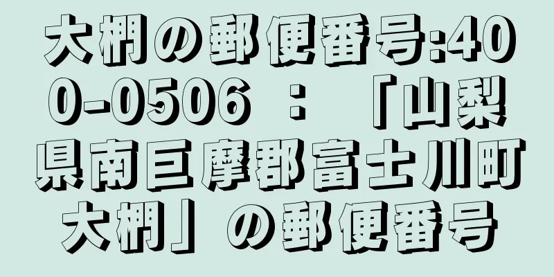 大椚の郵便番号:400-0506 ： 「山梨県南巨摩郡富士川町大椚」の郵便番号