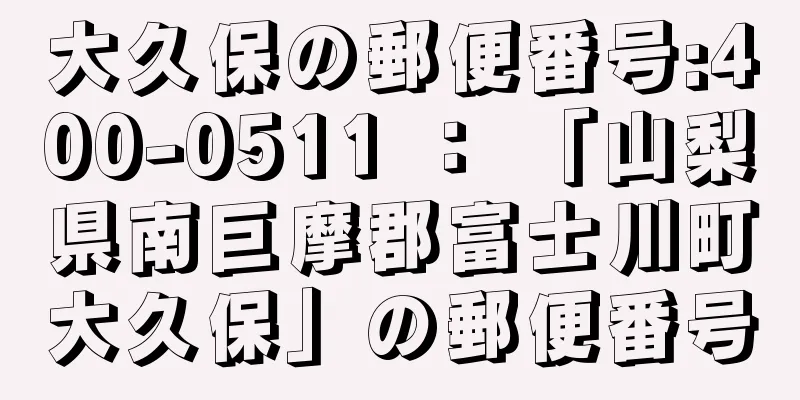 大久保の郵便番号:400-0511 ： 「山梨県南巨摩郡富士川町大久保」の郵便番号