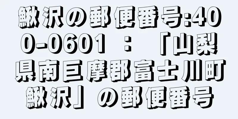 鰍沢の郵便番号:400-0601 ： 「山梨県南巨摩郡富士川町鰍沢」の郵便番号