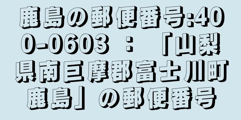 鹿島の郵便番号:400-0603 ： 「山梨県南巨摩郡富士川町鹿島」の郵便番号