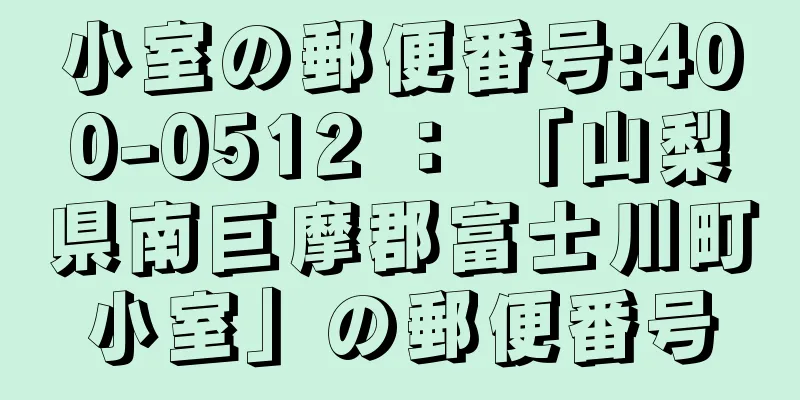 小室の郵便番号:400-0512 ： 「山梨県南巨摩郡富士川町小室」の郵便番号