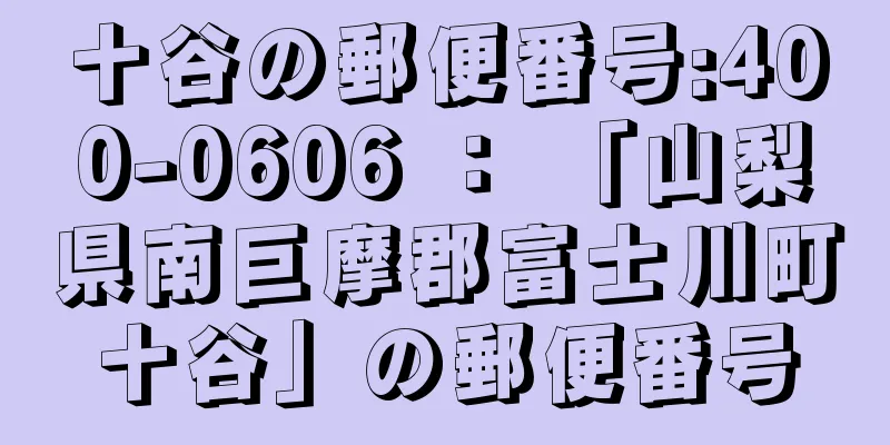 十谷の郵便番号:400-0606 ： 「山梨県南巨摩郡富士川町十谷」の郵便番号