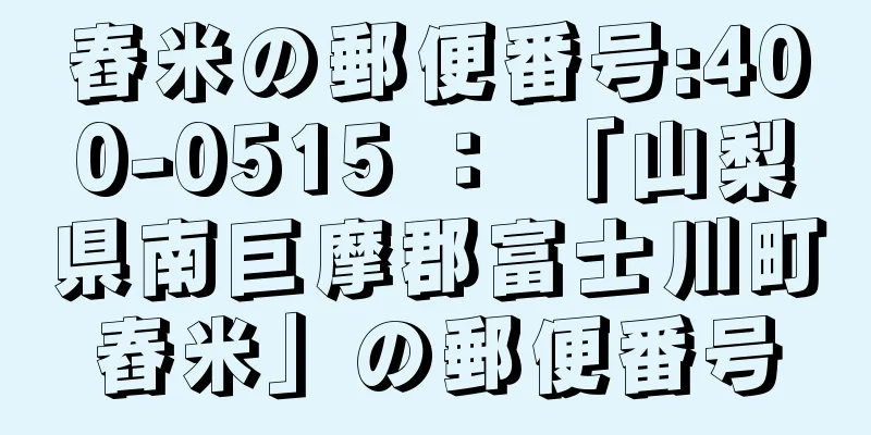 舂米の郵便番号:400-0515 ： 「山梨県南巨摩郡富士川町舂米」の郵便番号