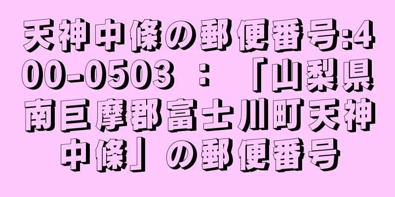 天神中條の郵便番号:400-0503 ： 「山梨県南巨摩郡富士川町天神中條」の郵便番号