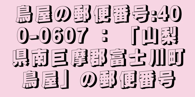 鳥屋の郵便番号:400-0607 ： 「山梨県南巨摩郡富士川町鳥屋」の郵便番号