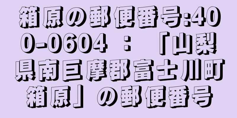 箱原の郵便番号:400-0604 ： 「山梨県南巨摩郡富士川町箱原」の郵便番号