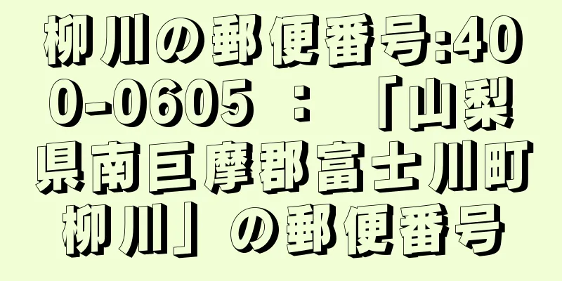 柳川の郵便番号:400-0605 ： 「山梨県南巨摩郡富士川町柳川」の郵便番号