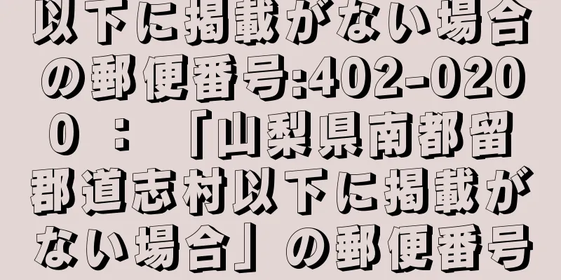 以下に掲載がない場合の郵便番号:402-0200 ： 「山梨県南都留郡道志村以下に掲載がない場合」の郵便番号