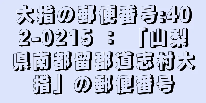 大指の郵便番号:402-0215 ： 「山梨県南都留郡道志村大指」の郵便番号