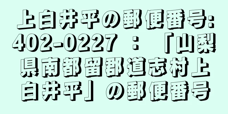 上白井平の郵便番号:402-0227 ： 「山梨県南都留郡道志村上白井平」の郵便番号