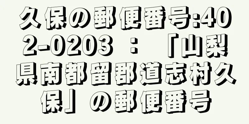 久保の郵便番号:402-0203 ： 「山梨県南都留郡道志村久保」の郵便番号