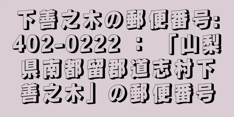 下善之木の郵便番号:402-0222 ： 「山梨県南都留郡道志村下善之木」の郵便番号