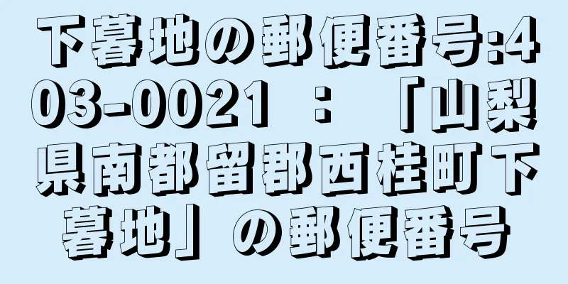 下暮地の郵便番号:403-0021 ： 「山梨県南都留郡西桂町下暮地」の郵便番号