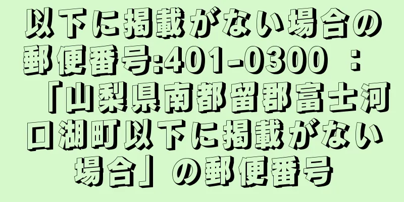 以下に掲載がない場合の郵便番号:401-0300 ： 「山梨県南都留郡富士河口湖町以下に掲載がない場合」の郵便番号