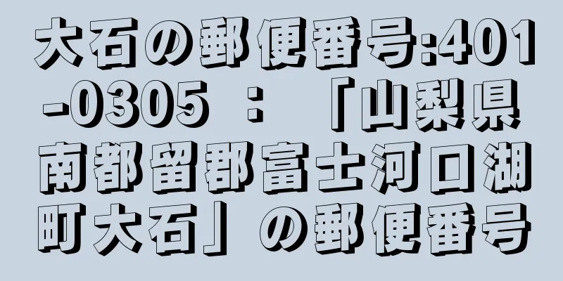 大石の郵便番号:401-0305 ： 「山梨県南都留郡富士河口湖町大石」の郵便番号