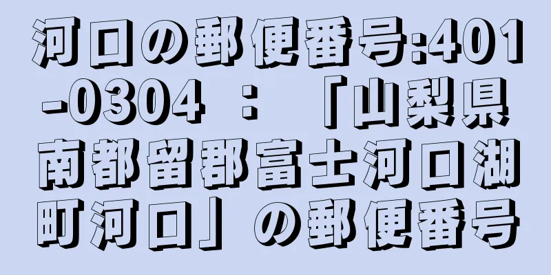 河口の郵便番号:401-0304 ： 「山梨県南都留郡富士河口湖町河口」の郵便番号