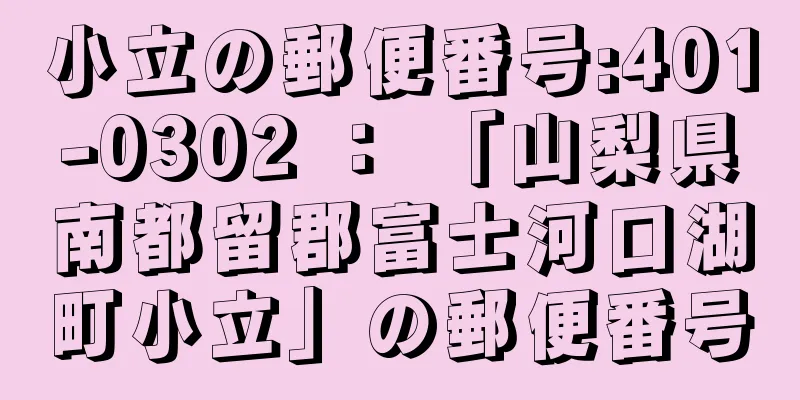 小立の郵便番号:401-0302 ： 「山梨県南都留郡富士河口湖町小立」の郵便番号