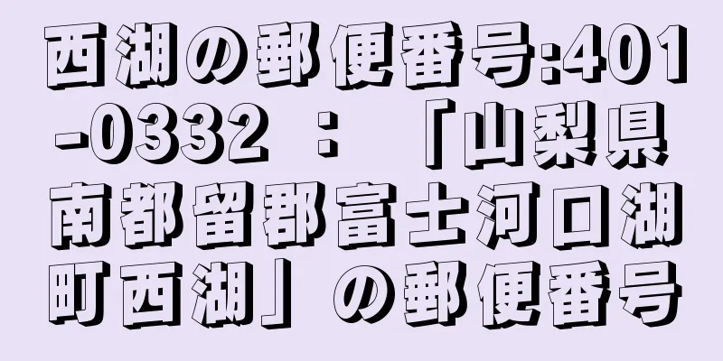 西湖の郵便番号:401-0332 ： 「山梨県南都留郡富士河口湖町西湖」の郵便番号