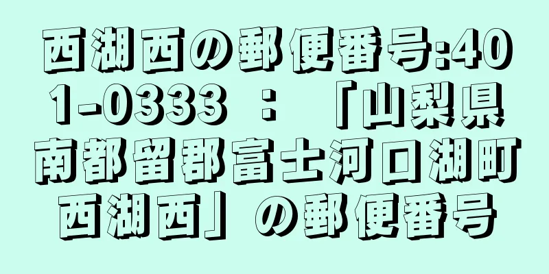 西湖西の郵便番号:401-0333 ： 「山梨県南都留郡富士河口湖町西湖西」の郵便番号