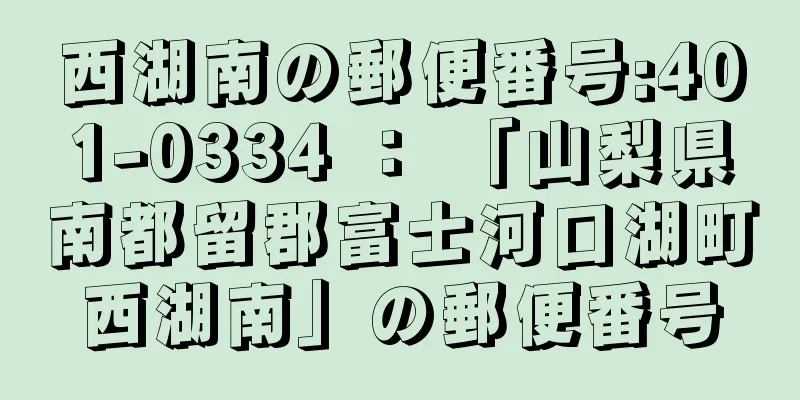 西湖南の郵便番号:401-0334 ： 「山梨県南都留郡富士河口湖町西湖南」の郵便番号