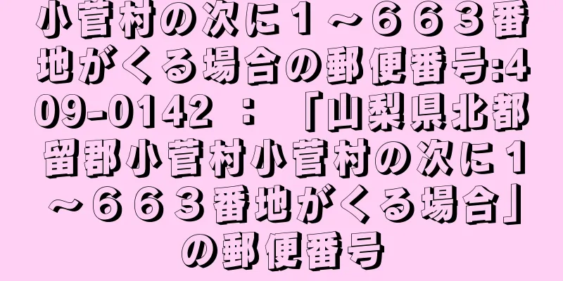 小菅村の次に１〜６６３番地がくる場合の郵便番号:409-0142 ： 「山梨県北都留郡小菅村小菅村の次に１〜６６３番地がくる場合」の郵便番号