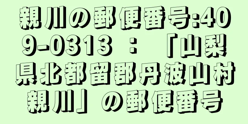 親川の郵便番号:409-0313 ： 「山梨県北都留郡丹波山村親川」の郵便番号