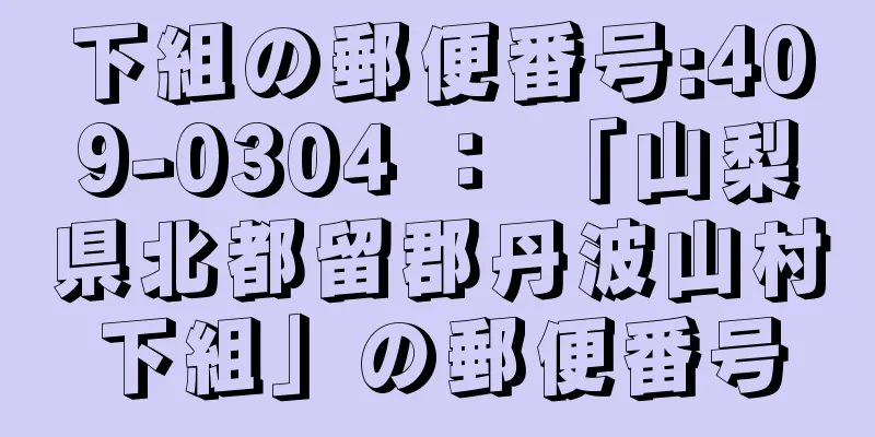 下組の郵便番号:409-0304 ： 「山梨県北都留郡丹波山村下組」の郵便番号