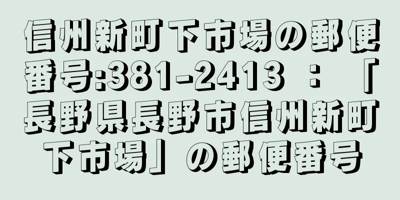 信州新町下市場の郵便番号:381-2413 ： 「長野県長野市信州新町下市場」の郵便番号