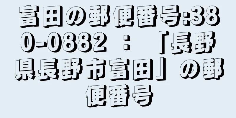 富田の郵便番号:380-0882 ： 「長野県長野市富田」の郵便番号