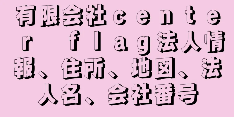 有限会社ｃｅｎｔｅｒ　ｆｌａｇ法人情報、住所、地図、法人名、会社番号