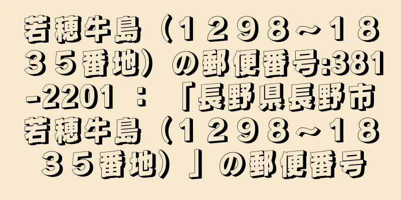 若穂牛島（１２９８〜１８３５番地）の郵便番号:381-2201 ： 「長野県長野市若穂牛島（１２９８〜１８３５番地）」の郵便番号