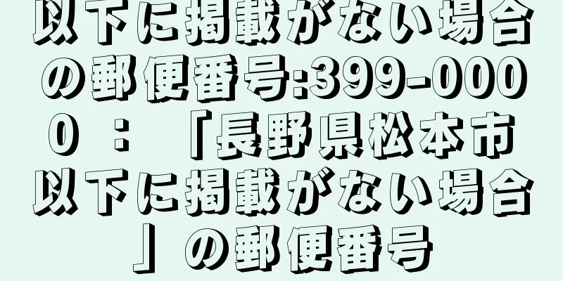 以下に掲載がない場合の郵便番号:399-0000 ： 「長野県松本市以下に掲載がない場合」の郵便番号