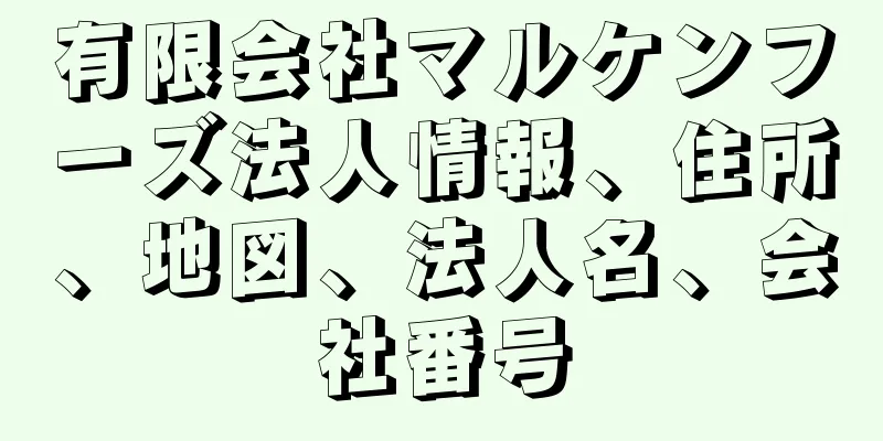 有限会社マルケンフーズ法人情報、住所、地図、法人名、会社番号