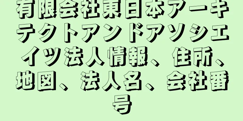 有限会社東日本アーキテクトアンドアソシエイツ法人情報、住所、地図、法人名、会社番号