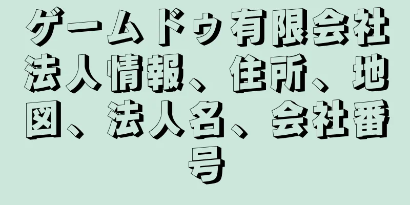 ゲームドゥ有限会社法人情報、住所、地図、法人名、会社番号