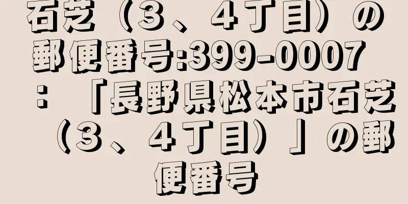 石芝（３、４丁目）の郵便番号:399-0007 ： 「長野県松本市石芝（３、４丁目）」の郵便番号