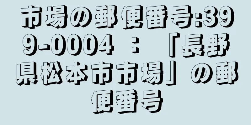 市場の郵便番号:399-0004 ： 「長野県松本市市場」の郵便番号