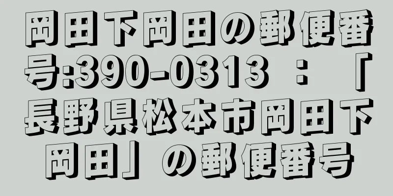 岡田下岡田の郵便番号:390-0313 ： 「長野県松本市岡田下岡田」の郵便番号