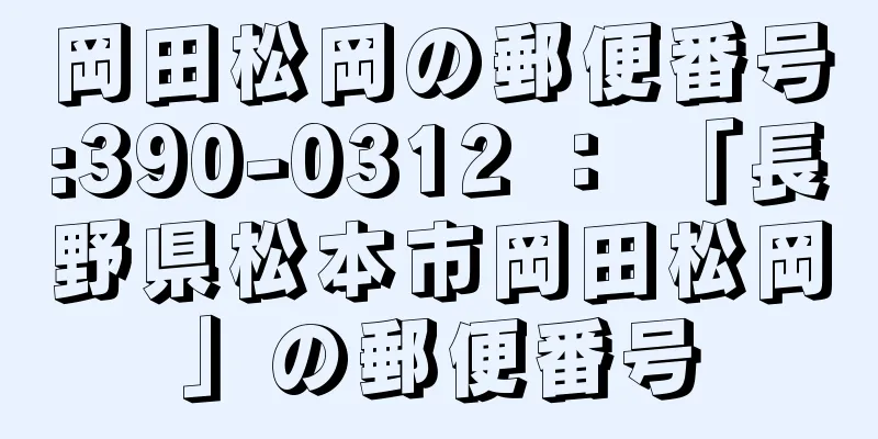 岡田松岡の郵便番号:390-0312 ： 「長野県松本市岡田松岡」の郵便番号