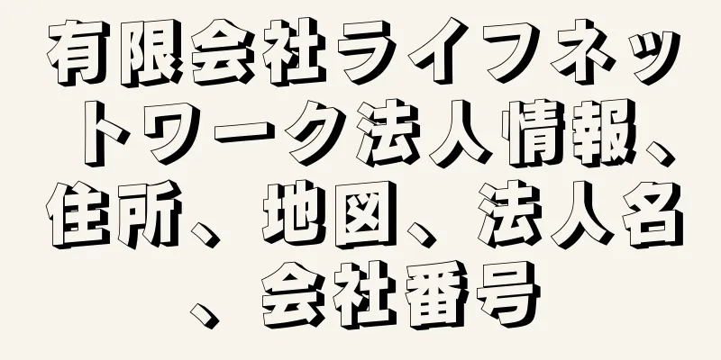 有限会社ライフネットワーク法人情報、住所、地図、法人名、会社番号