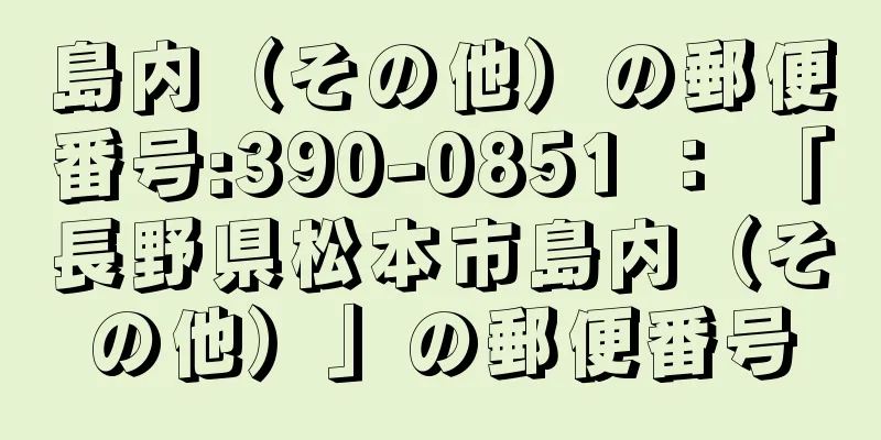 島内（その他）の郵便番号:390-0851 ： 「長野県松本市島内（その他）」の郵便番号