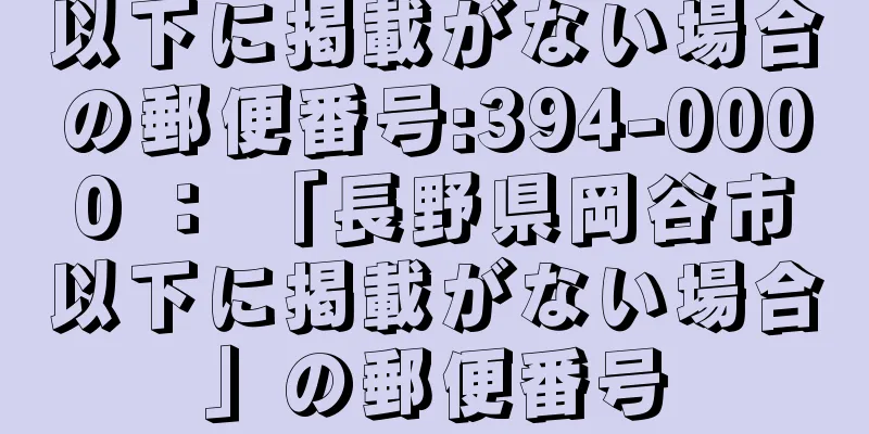 以下に掲載がない場合の郵便番号:394-0000 ： 「長野県岡谷市以下に掲載がない場合」の郵便番号