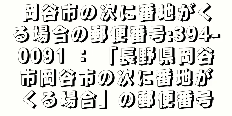 岡谷市の次に番地がくる場合の郵便番号:394-0091 ： 「長野県岡谷市岡谷市の次に番地がくる場合」の郵便番号