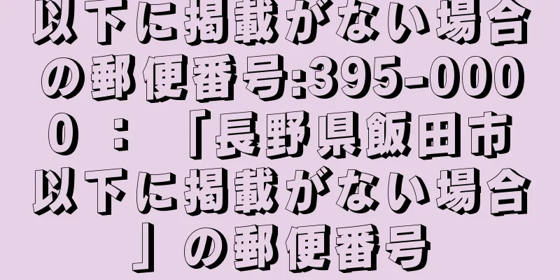 以下に掲載がない場合の郵便番号:395-0000 ： 「長野県飯田市以下に掲載がない場合」の郵便番号