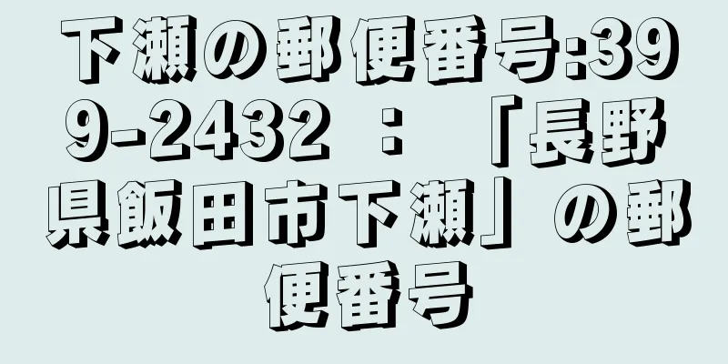 下瀬の郵便番号:399-2432 ： 「長野県飯田市下瀬」の郵便番号